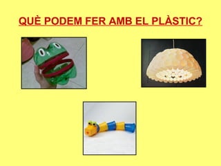QUÈ PODEM FER AMB EL PLÀSTIC?
 