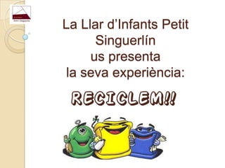 La Llar d’Infants Petit
Singuerlín
us presenta
la seva experiència:
RECICLEM!!
 
