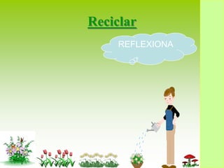 Reciclar
     REFLEXIONA
 