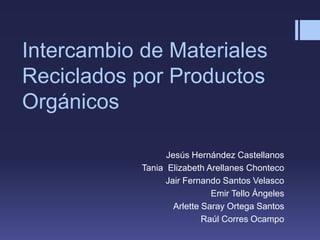 Intercambio de Materiales
Reciclados por Productos
Orgánicos

                  Jesús Hernández Castellanos
            Tania Elizabeth Arellanes Chonteco
                  Jair Fernando Santos Velasco
                              Emir Tello Ángeles
                    Arlette Saray Ortega Santos
                            Raúl Corres Ocampo
 