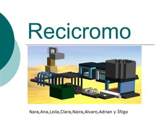 Recicromo
Nara,Ana,Leila,Clara,Naira,Alvaro,Adrian y Íñigo
 