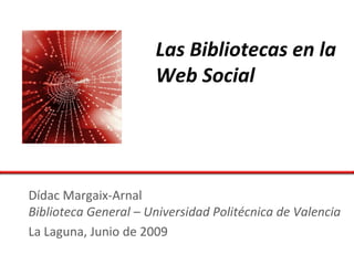 Las Bibliotecas en la
                      Web Social




Dídac Margaix-Arnal
Biblioteca General – Universidad Politécnica de Valencia
La Laguna, Junio de 2009
 