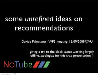 some unreﬁned ideas on
         recommendations
                              Davide Palmisano - WP3 meeting, 15/09/2009@VU

                                   giving a try to the black layout working largely
                                   ofﬂine...apologize for this crap presentation :)




Tuesday, September 15, 2009
 