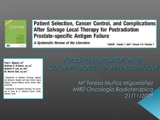 Recidiva Bq PostRDT en el
Ca de Próstata: Tto de rescate local
Mª Teresa Muñoz Migueláñez
MIR2 Oncología Radioterápica
21/11/2008

 