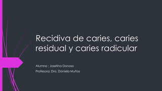 Recidiva de caries, caries
residual y caries radicular
Alumna : Josefina Donoso
Profesora: Dra. Daniela Muños
 