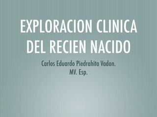 EXPLORACION CLINICA
 DEL RECIEN NACIDO
   Carlos Eduardo Piedrahita Vadon.
               MV. Esp.
 
