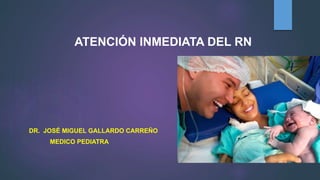 ATENCIÓN INMEDIATA DEL RN
DR. JOSÉ MIGUEL GALLARDO CARREÑO
MEDICO PEDIATRA
 