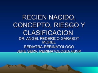RECIEN NACIDO,
CONCEPTO, RIESGO Y
  CLASIFICACION
 DR. ANGEL FEDERICO GARABOT
            MOREL
   PEDIATRA-PERINATOLOGO
JEFE SERV. PERINATOLOGIA HSVP
 