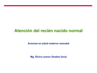 Atención del recién nacido normal Avances en salud materno neonatal Mg. Elcira Leonor Grados Urcia 