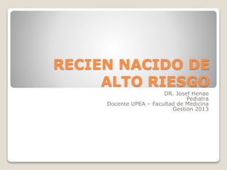 RECIEN NACIDO DE
ALTO RIESGO
DR. Josef Henao
Pediatra
Docente UPEA – Facultad de Medicina
Gestion 2013
 