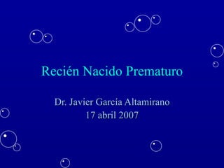 Recién Nacido Prematuro Dr. Javier García Altamirano 17 abril 2007 