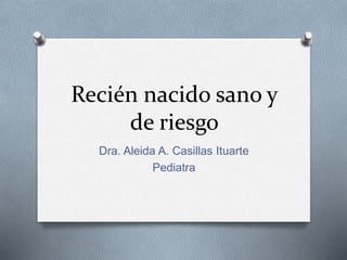 Recién nacido sano y
de riesgo
Dra. Aleida A. Casillas Ituarte
Pediatra
 