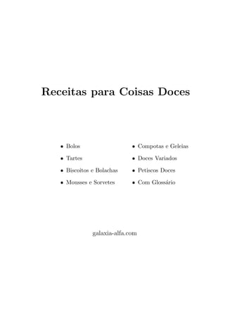 Receitas para Coisas Doces



   • Bolos                   • Compotas e Geleias

   • Tartes                  • Doces Variados

   • Biscoitos e Bolachas    • Petiscos Doces

   • Mousses e Sorvetes      • Com Gloss´rio
                                        a




               galaxia-alfa.com
 