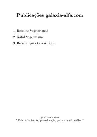 Publica¸oes galaxia-alfa.com
         c˜


1. Receitas Vegetarianas
2. Natal Vegetariano
3. Receitas para Coisas Doces




                       galaxia-alfa.com
 * Pelo conhecimento, pela educa¸ao, por um mundo melhor *
                                 c˜
 