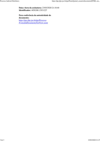 Data e hora da assinatura: 23/03/2020 21:10:40
Identificador: 4058300.13931227
Para conferência da autenticidade do
documento:
https://pje.jfpe.jus.br/pje/Processo
/ConsultaDocumento/listView.seam
Processo Judicial Eletrônico: https://pje.jfpe.jus.br/pje/Painel/painel_usuario/documentoHTML.sea...
3 de 3 23/03/2020 21:27
 