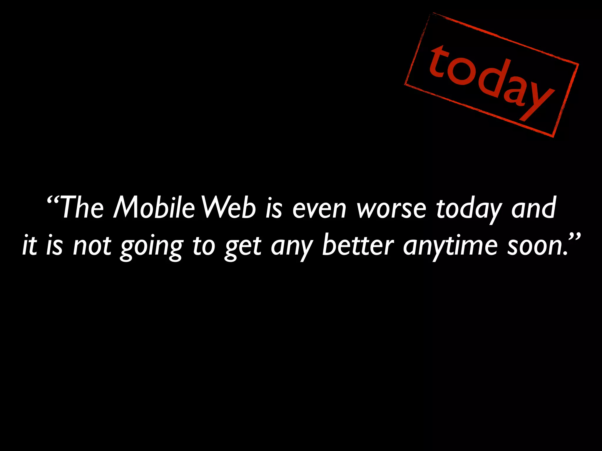toda
                                      y
   “The Mobile Web is even worse today and
it is not going to get any better anytime soon.”
 
