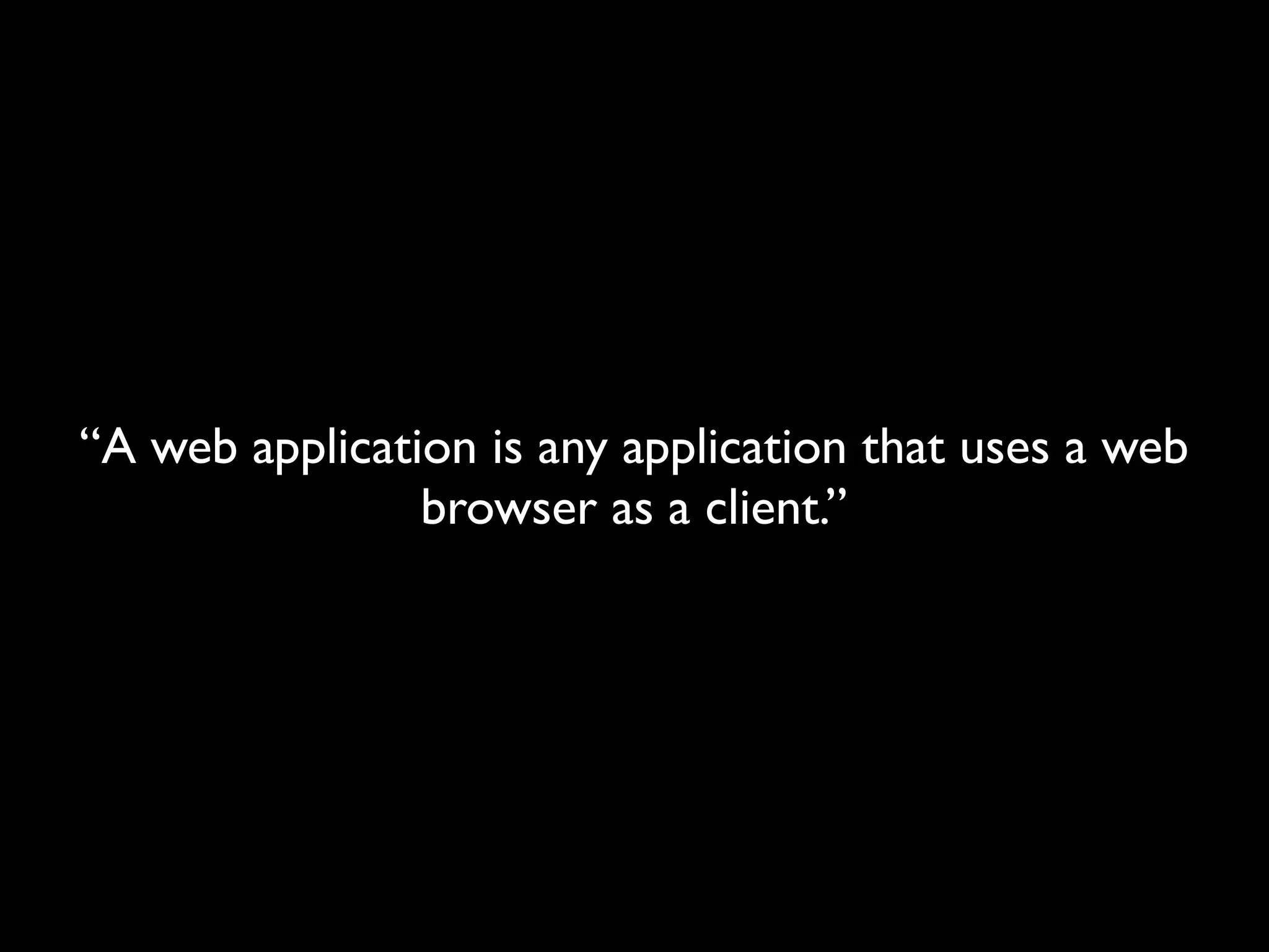 “A web application is any application that uses a web
                browser as a client.”
 