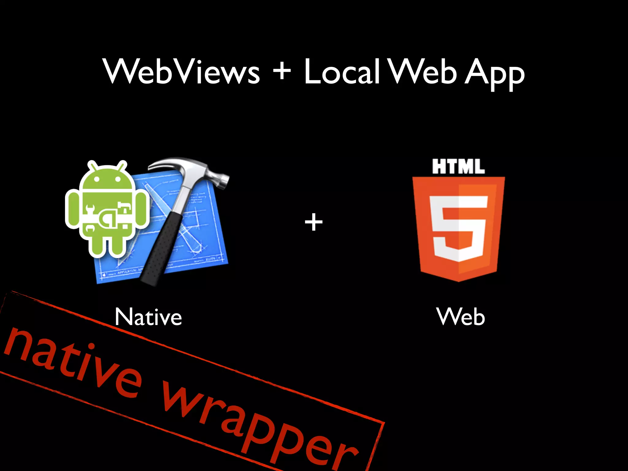 WebViews + Local Web App



                +


nativ
    Native            Web

     e wr
             appe
                  r
 