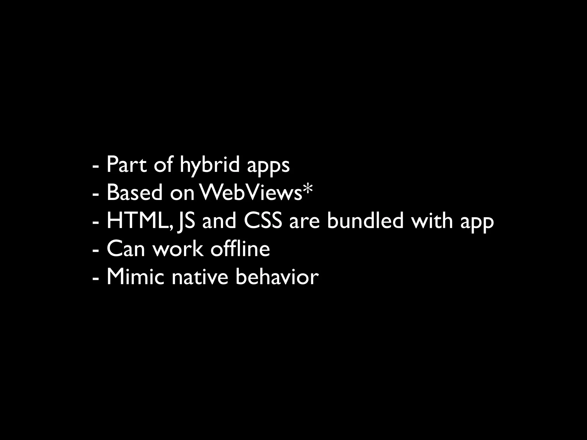 - Part of hybrid apps
- Based on WebViews*
- HTML, JS and CSS are bundled with app
- Can work ofﬂine
- Mimic native behavior
 