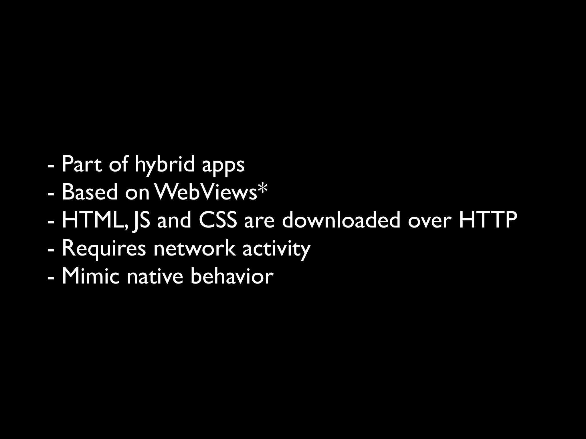 - Part of hybrid apps
- Based on WebViews*
- HTML, JS and CSS are downloaded over HTTP
- Requires network activity
- Mimic native behavior
 