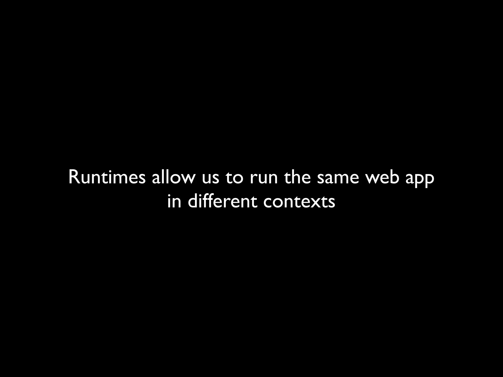 Runtimes allow us to run the same web app
           in different contexts
 
