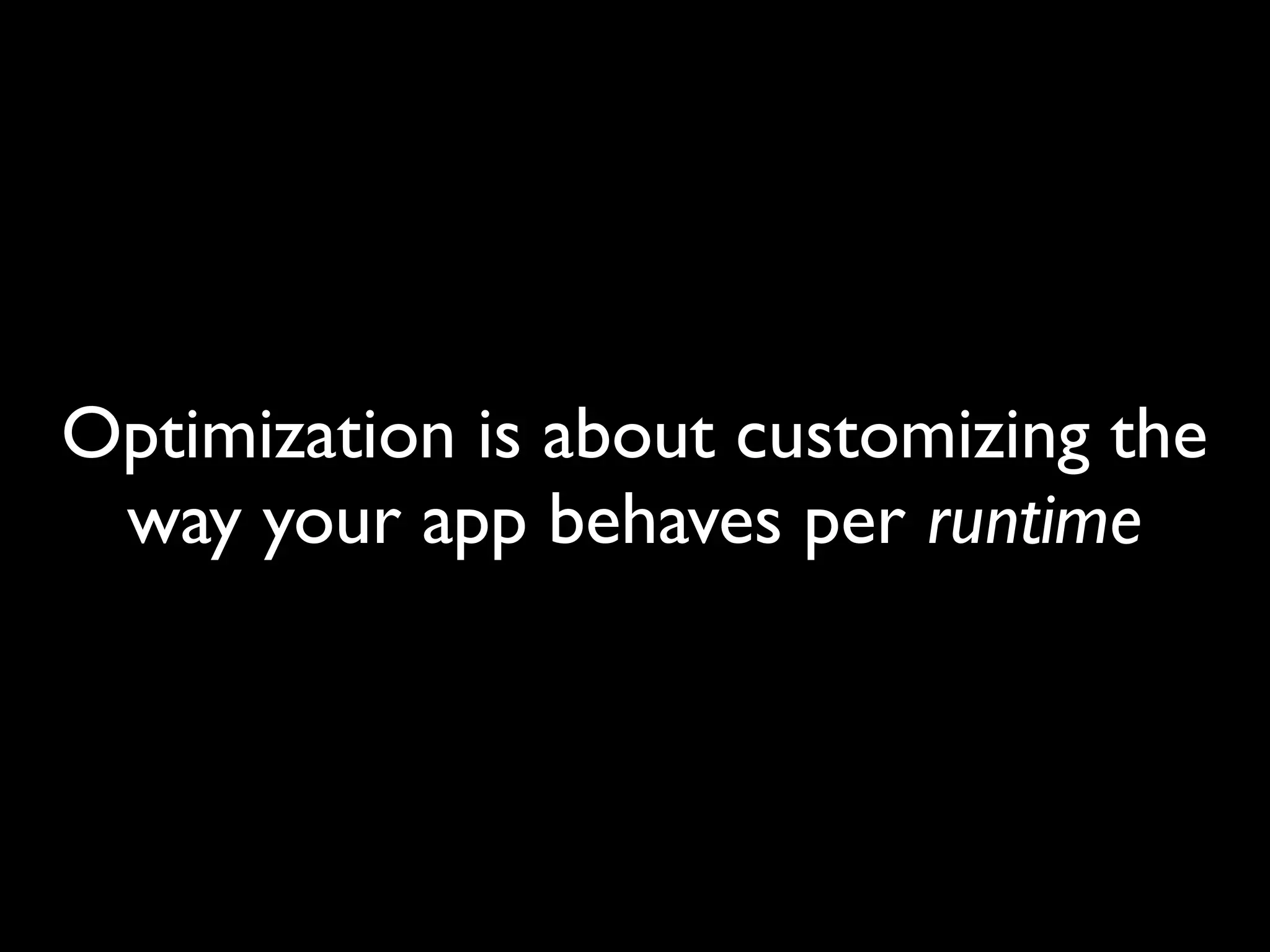 Optimization is about customizing the
 way your app behaves per runtime
 