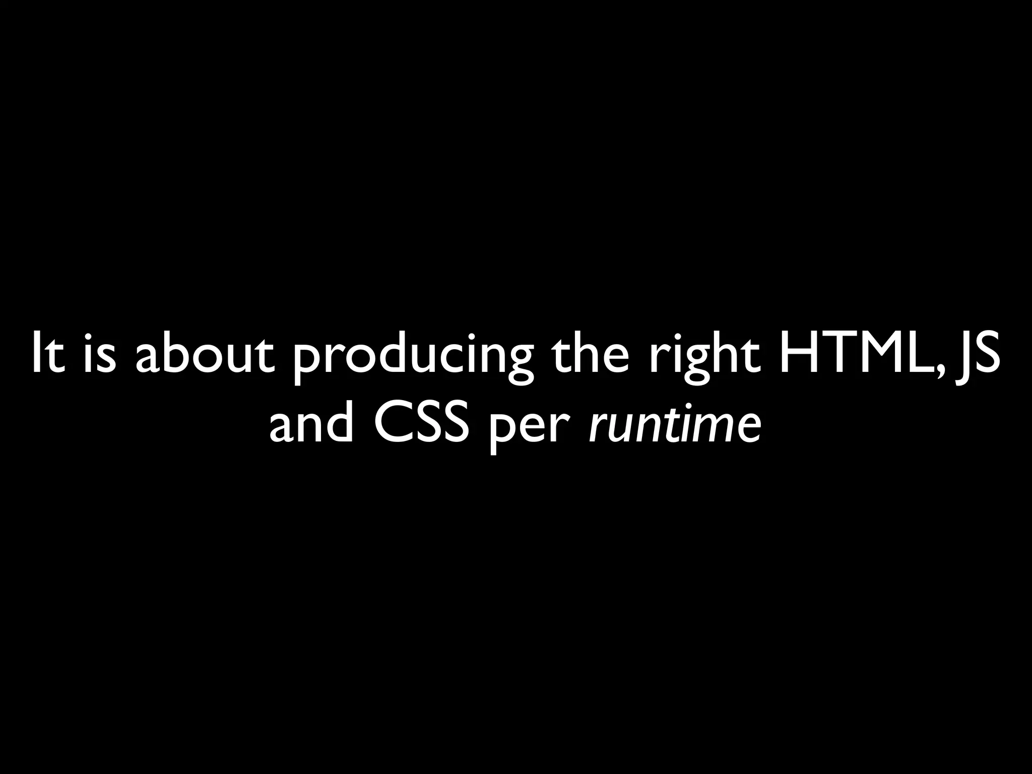 It is about producing the right HTML, JS
           and CSS per runtime
 