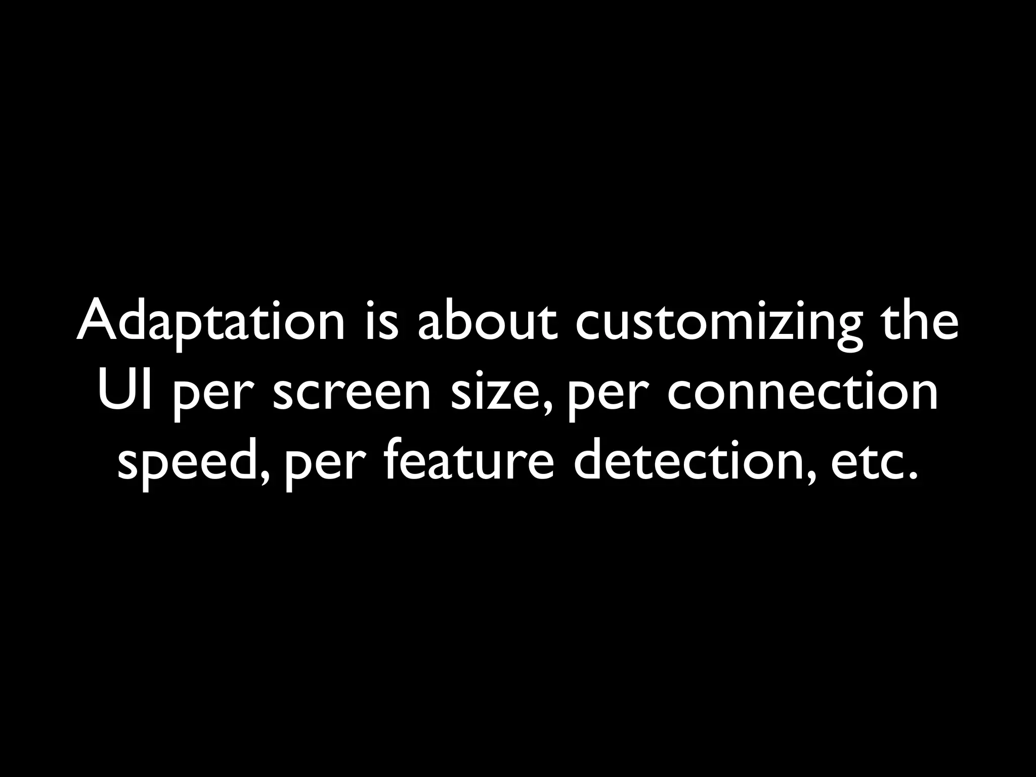 Adaptation is about customizing the
UI per screen size, per connection
 speed, per feature detection, etc.
 