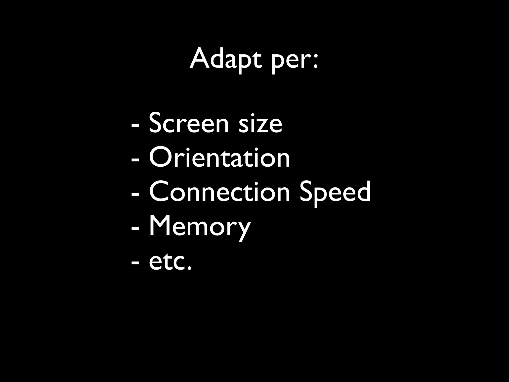 Adapt per:

- Screen size
- Orientation
- Connection Speed
- Memory
- etc.
 