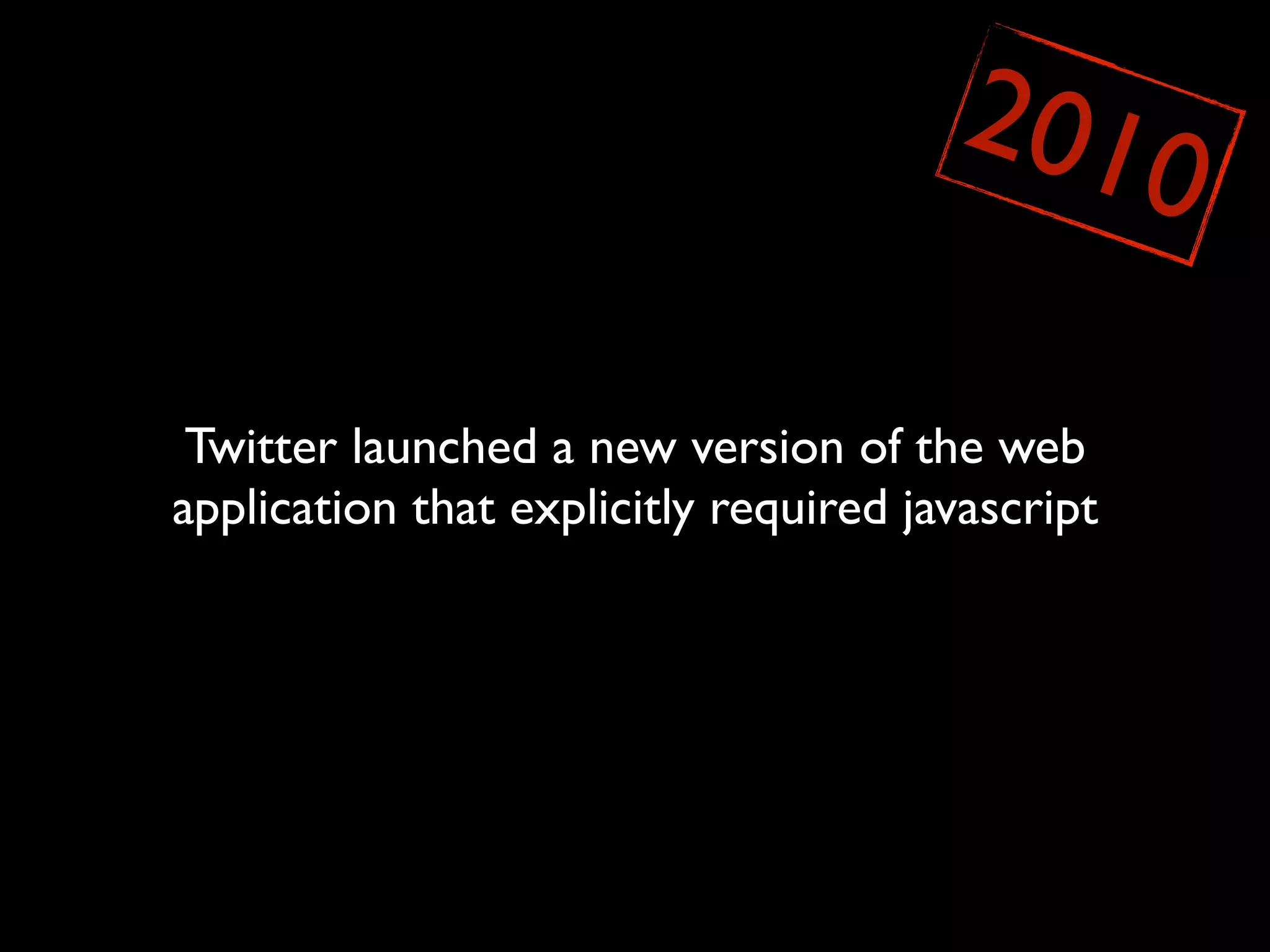 201
                                                  0

 Twitter launched a new version of the web
application that explicitly required javascript
 