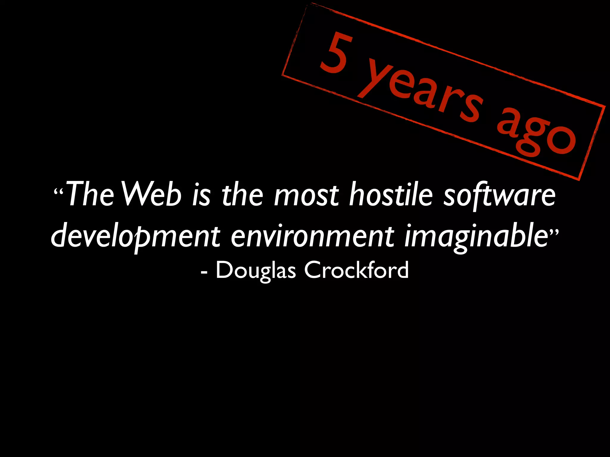 5 ye
                                 ars a
                                      go
“The Web is the most hostile software
development environment imaginable”
           - Douglas Crockford
 