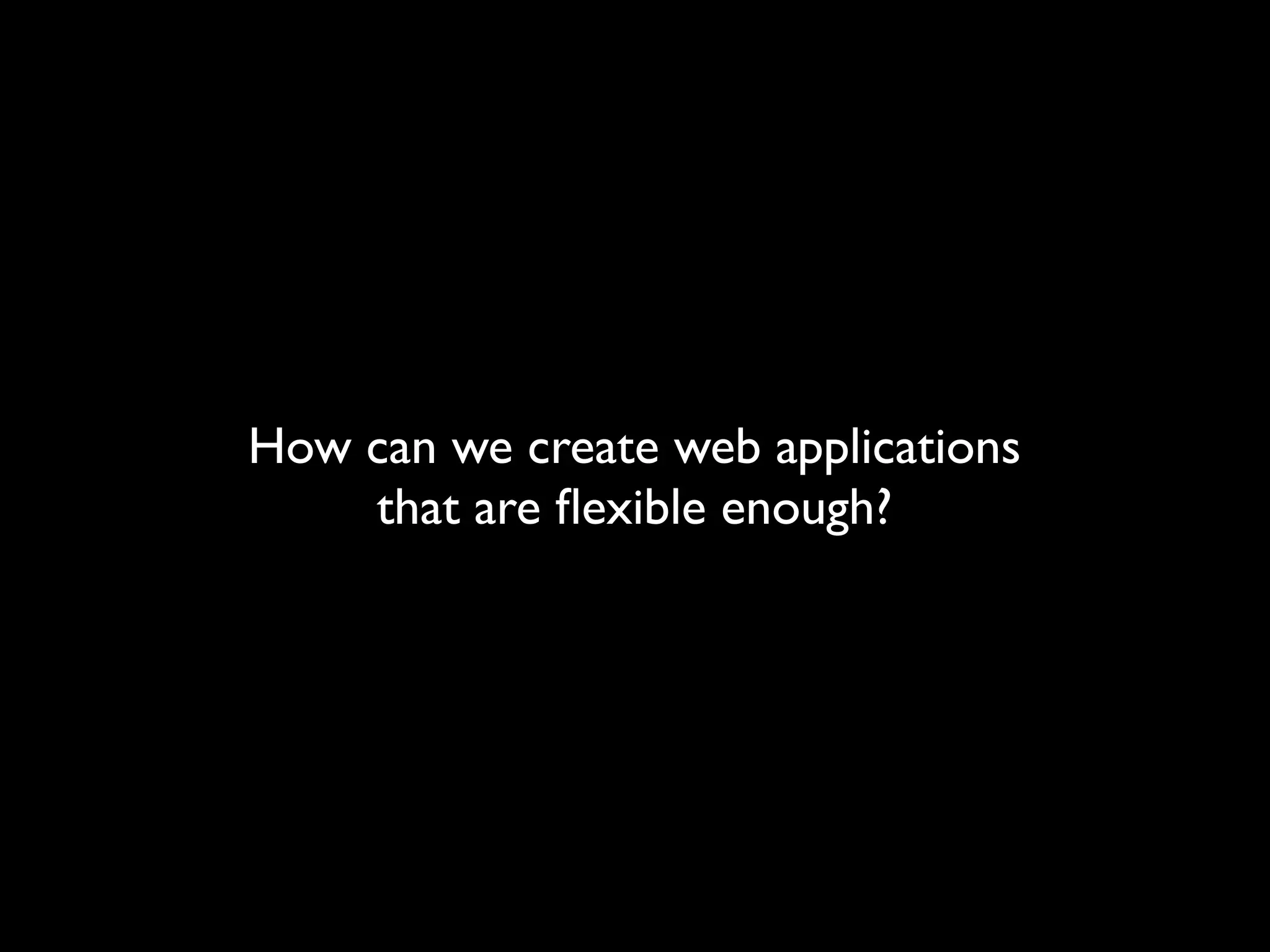 How can we create web applications
    that are ﬂexible enough?
 