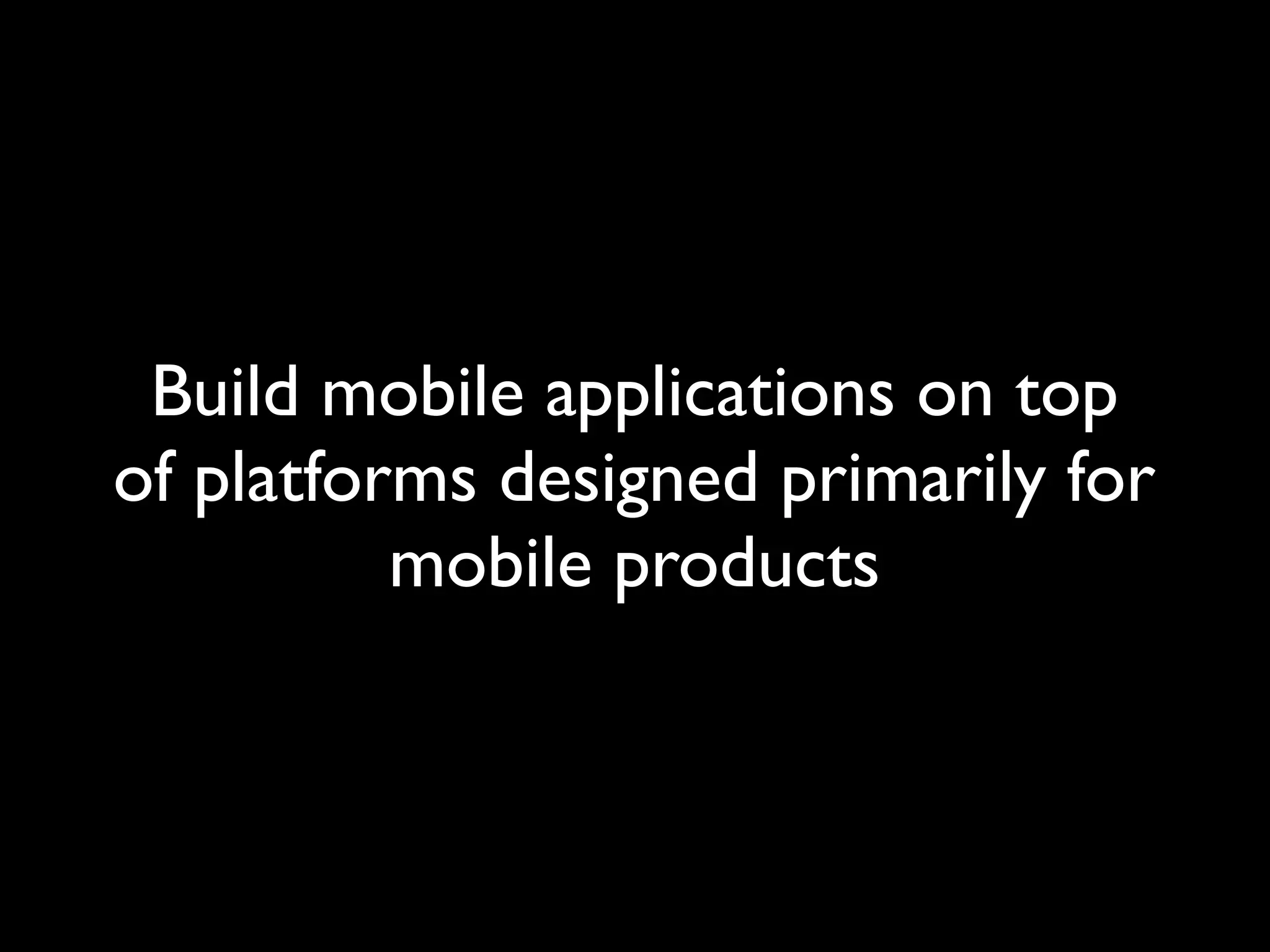 Build mobile applications on top
of platforms designed primarily for
          mobile products
 