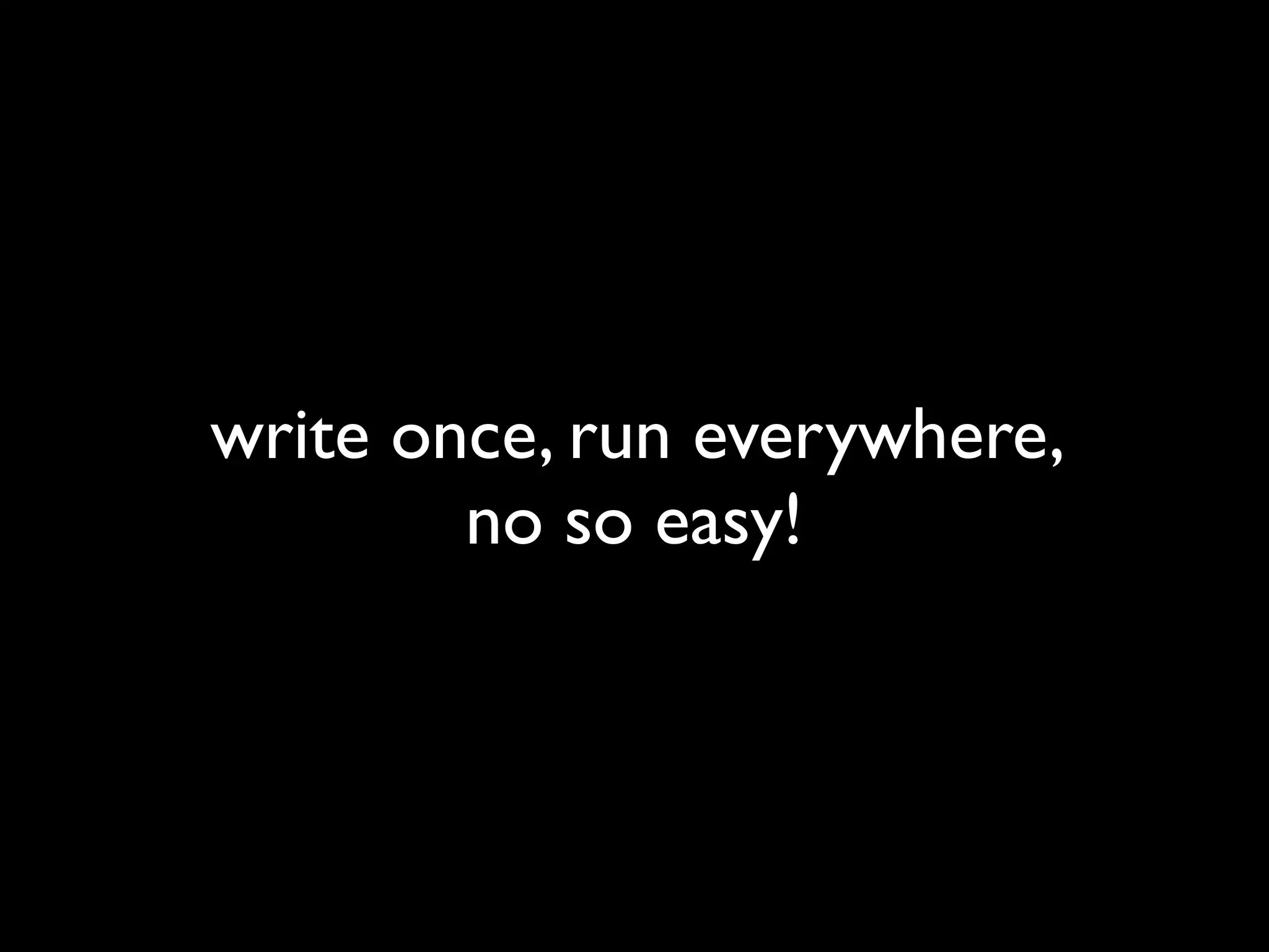 write once, run everywhere,
        no so easy!
 
