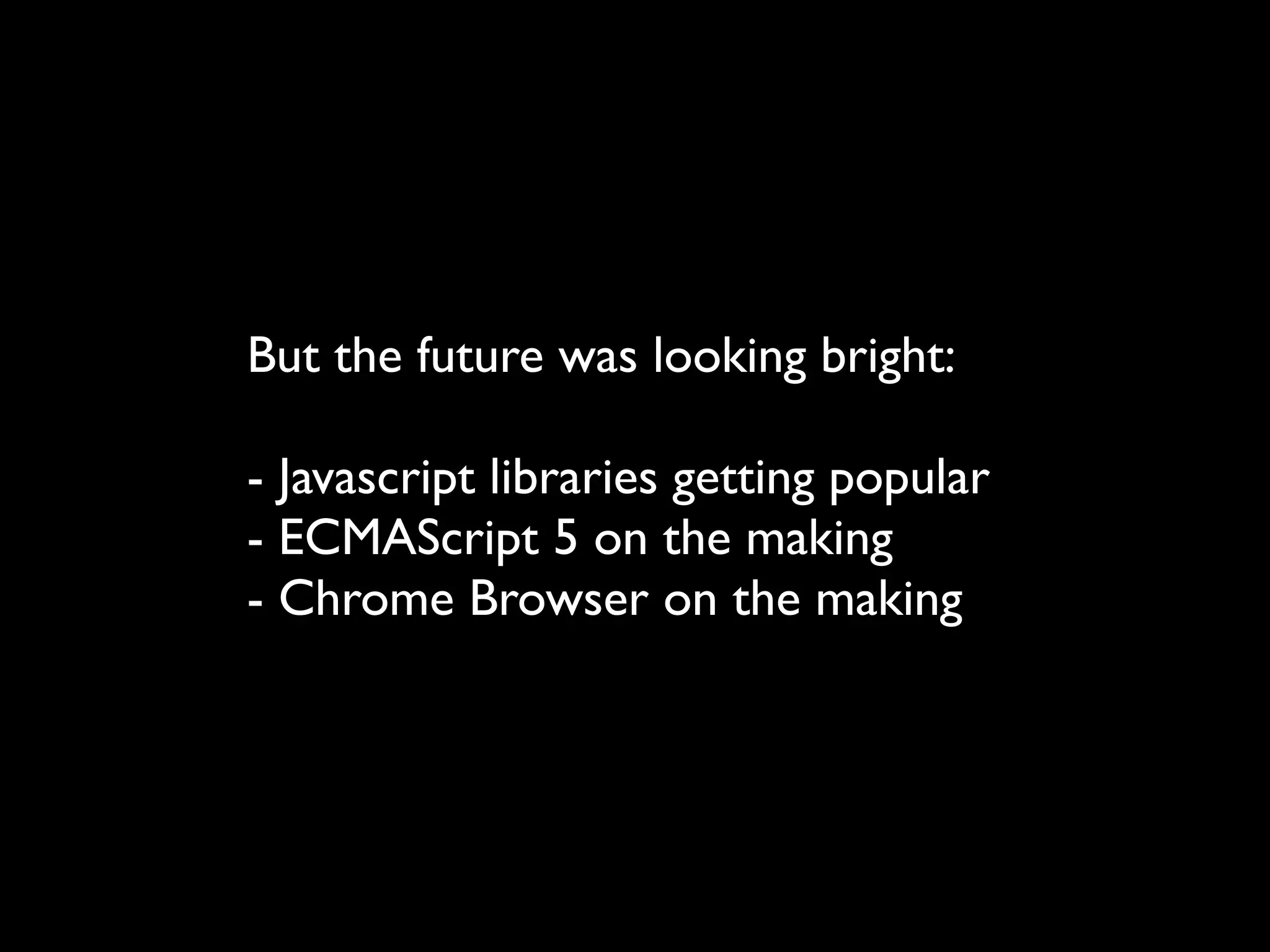 But the future was looking bright:

- Javascript libraries getting popular
- ECMAScript 5 on the making
- Chrome Browser on the making
 