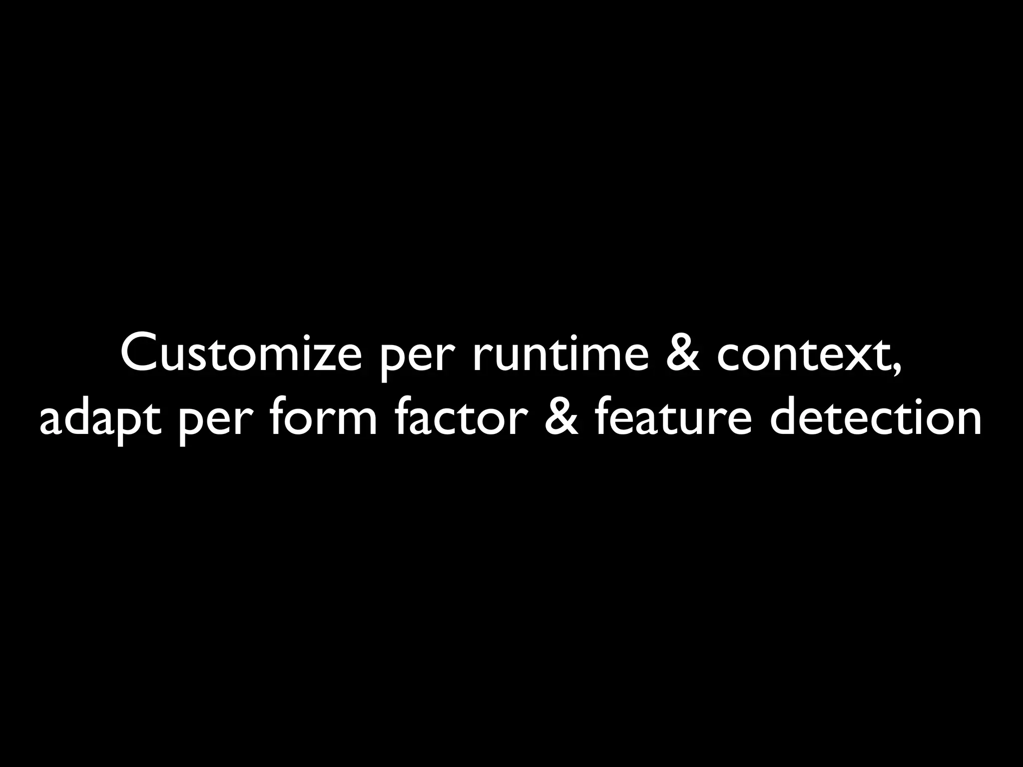 Customize per runtime & context,
adapt per form factor & feature detection
 