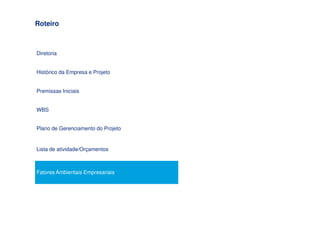 Roteiro



Diretoria


Histórico da Empresa e Projeto


Premissas Iniciais


WBS


Plano de Gerenciamento do Projeto


Lista de atividade/Orçamentos



Fatores Ambientais Empresariais
 