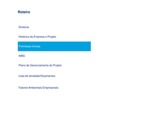 Roteiro



Diretoria


Histórico da Empresa e Projeto


Premissas Iniciais


WBS


Plano de Gerenciamento do Projeto


Lista de atividade/Orçamentos



Fatores Ambientais Empresariais
 