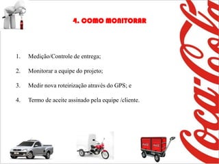 4. COMO MONITORAR



1.   Medição/Controle de entrega;

2.   Monitorar a equipe do projeto;

3.   Medir nova roteirização através do GPS; e

4.   Termo de aceite assinado pela equipe /cliente.
 
