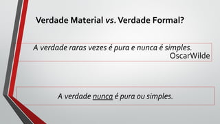 Verdade Material vs.Verdade Formal?
A verdade raras vezes é pura e nunca é simples.
OscarWilde
A verdade nunca é pura ou simples.
 