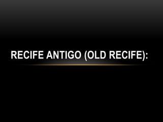RECIFE ANTIGO (OLD RECIFE):

 