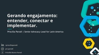 Priscilla Parodi | Senior Advocacy Lead for Latin America
Gerando engajamento:
entender, conectar e
implementar.
/priscillaparodi
pri.parodi
Priscilla Bueno Parodi
 
