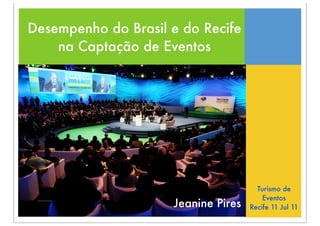 Desempenho do Brasil e do Recife
    na Captação de Eventos




                                       Turismo de
                                         Eventos
                     Jeanine Pires   Recife 11 Jul 11
 