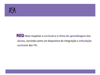 RED   deve respeitar o  currículo  e o  ritmo de aprendizagem dos alunos,  servindo como um dispositivo de integração e  articulação curricular  das  TIC . 