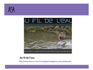 Au fil de l’eau http://www.discip.ac-caen.fr/svt/pages/college/eau_douce/index.php 