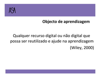 Qualquer recurso digital ou não digital que possa ser reutilizado e ajude na aprendizagem (Wiley, 2000) Objecto de aprendizagem 
