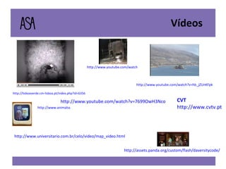 http://assets.panda.org/custom/flash/daversitycode/ Vídeos http://www.animalssavetheplanet.com/ http://www.youtube.com/watch?v=sYNiaQbF_eA http://www.youtube.com/watch?v=hb_jZUnKFpk CVT http://www.cvtv.pt http://lisboaverde.cm-lisboa.pt/index.php?id=6356 http://www.youtube.com/watch?v=7699OwH3Nco http://www.universitario.com.br/celo/video/map_video.html 