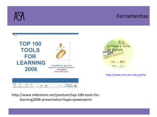 Ferramentas http://www.slideshare.net/janehart/top-100-tools-for-learning2008-presentation?type=powerpoint http://www.crie.min-edu.pt/index.php?section=219 