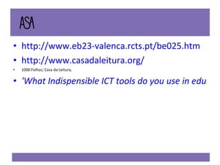 http://www.eb23-valenca.rcts.pt/be025.htm http://www.casadaleitura.org/ 1000 Folhas; Casa da Leitura, 'What Indispensible ICT tools do you use in education' 