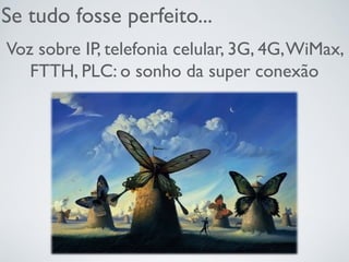 Se tudo fosse perfeito...
Voz sobre IP, telefonia celular, 3G, 4G,WiMax,
FTTH, PLC: o sonho da super conexão
 